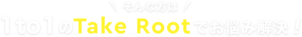 そんな方は！1to1の TakeRootでお悩み解決！