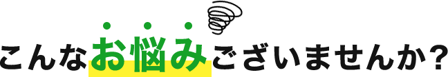 こんなお悩みございませんか?